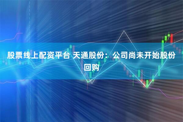 股票线上配资平台 天通股份：公司尚未开始股份回购