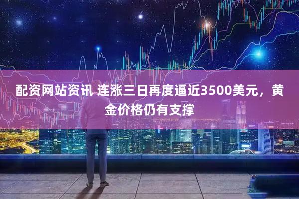 配资网站资讯 连涨三日再度逼近3500美元，黄金价格仍有支撑
