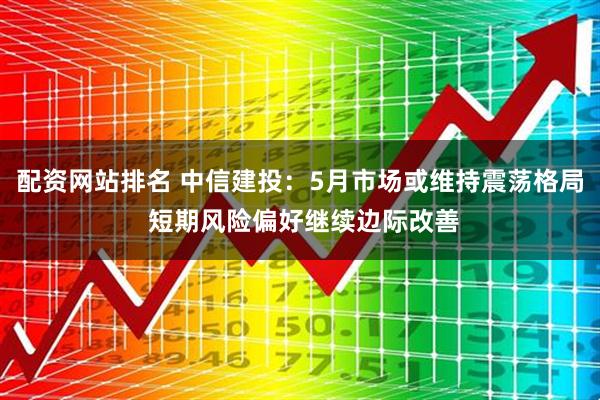配资网站排名 中信建投：5月市场或维持震荡格局 短期风险偏好继续边际改善