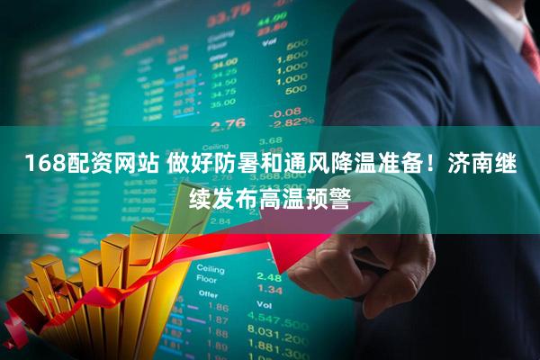 168配资网站 做好防暑和通风降温准备！济南继续发布高温预警