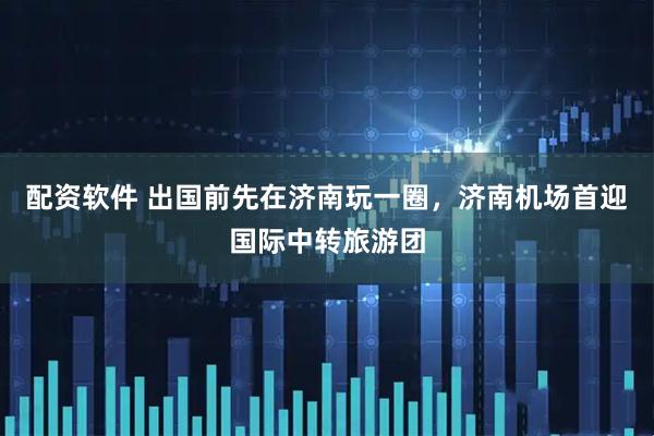 配资软件 出国前先在济南玩一圈，济南机场首迎国际中转旅游团