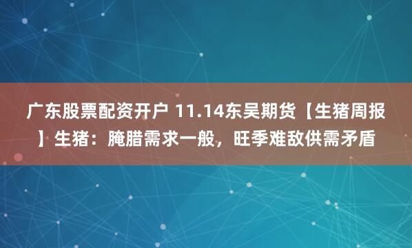 广东股票配资开户 11.14东吴期货【生猪周报】生猪：腌腊需求一般，旺季难敌供需矛盾