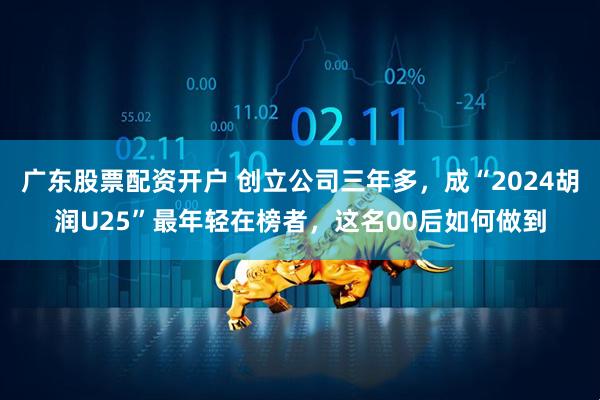 广东股票配资开户 创立公司三年多，成“2024胡润U25”最年轻在榜者，这名00后如何做到