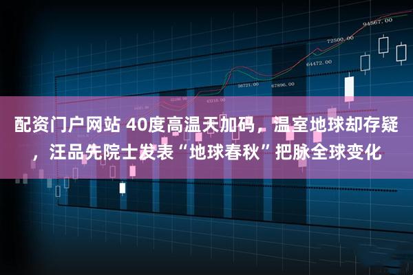 配资门户网站 40度高温天加码，温室地球却存疑，汪品先院士发表“地球春秋”把脉全球变化