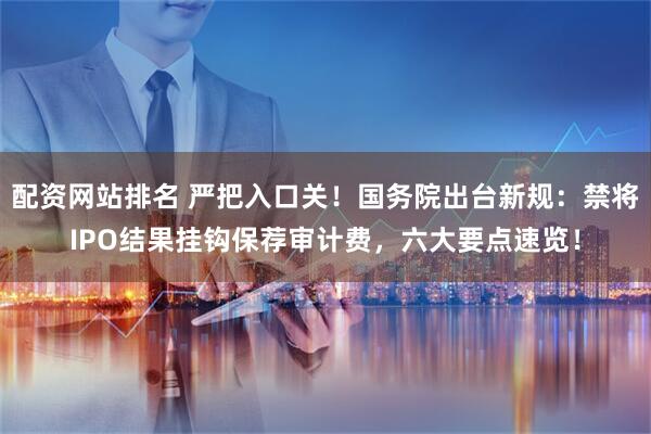 配资网站排名 严把入口关！国务院出台新规：禁将IPO结果挂钩保荐审计费，六大要点速览！