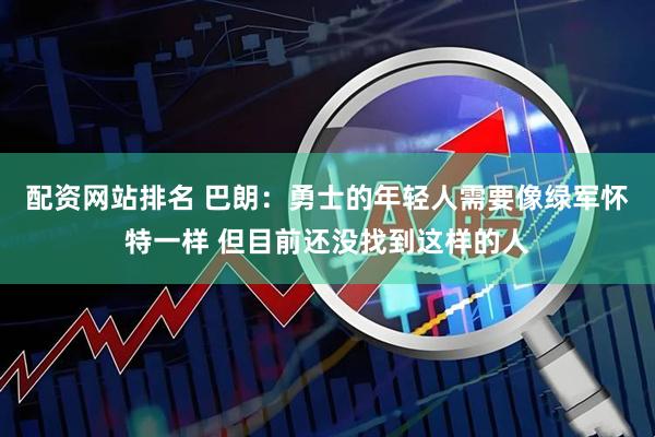 配资网站排名 巴朗：勇士的年轻人需要像绿军怀特一样 但目前还没找到这样的人