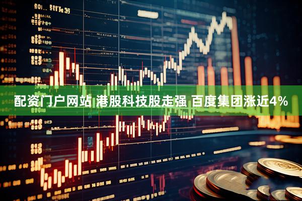配资门户网站 港股科技股走强 百度集团涨近4%