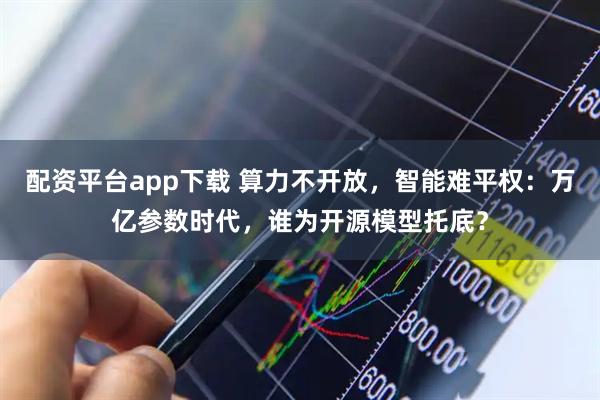 配资平台app下载 算力不开放，智能难平权：万亿参数时代，谁为开源模型托底？