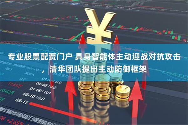 专业股票配资门户 具身智能体主动迎战对抗攻击，清华团队提出主动防御框架
