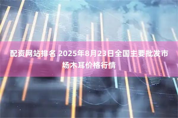 配资网站排名 2025年8月23日全国主要批发市场木耳价格行情
