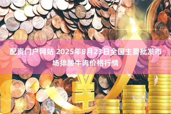配资门户网站 2025年8月23日全国主要批发市场排酸牛肉价格行情