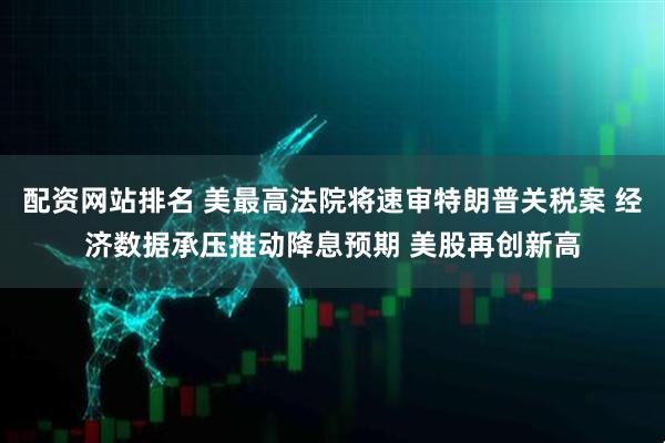 配资网站排名 美最高法院将速审特朗普关税案 经济数据承压推动降息预期 美股再创新高
