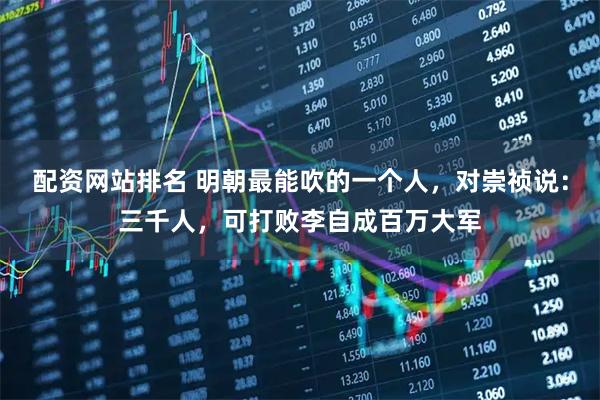 配资网站排名 明朝最能吹的一个人，对崇祯说：三千人，可打败李自成百万大军
