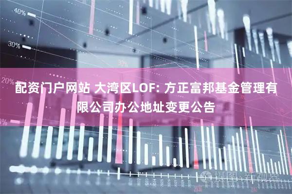 配资门户网站 大湾区LOF: 方正富邦基金管理有限公司办公地址变更公告