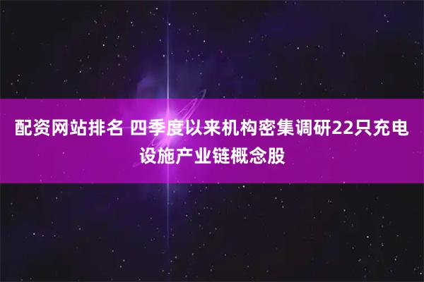 配资网站排名 四季度以来机构密集调研22只充电设施产业链概念股
