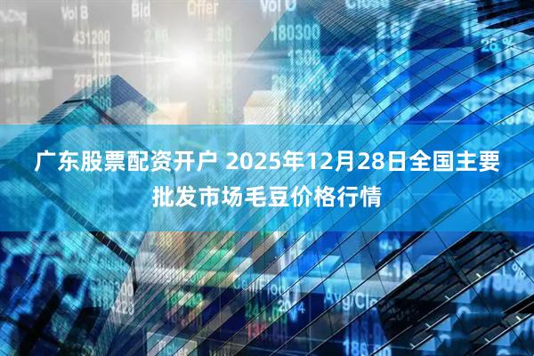 广东股票配资开户 2025年12月28日全国主要批发市场毛豆价格行情