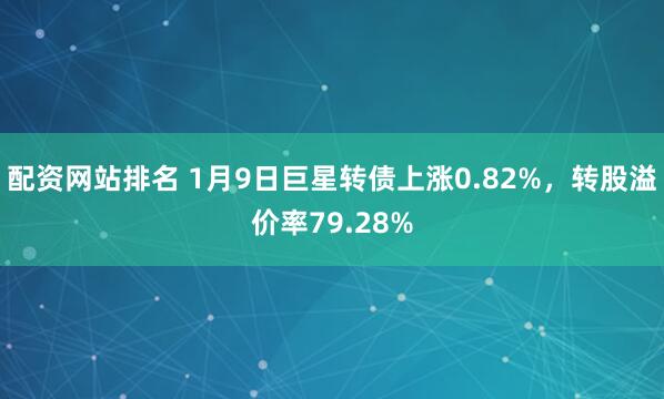 配资网站排名 1月9日巨星转债上涨0.82%，转股溢价率79.28%