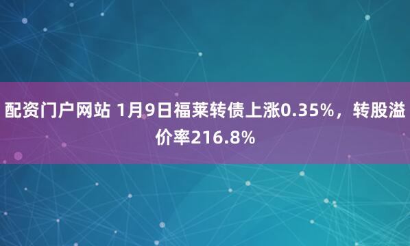 配资门户网站 1月9日福莱转债上涨0.35%，转股溢价率216.8%