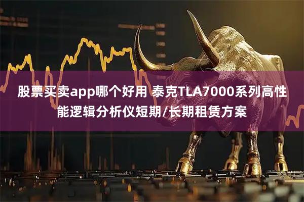 股票买卖app哪个好用 泰克TLA7000系列高性能逻辑分析仪短期/长期租赁方案