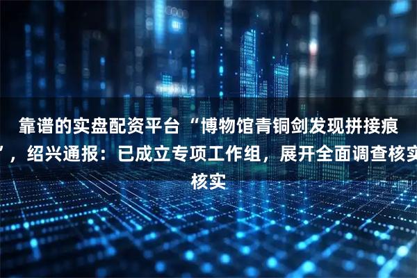 靠谱的实盘配资平台 “博物馆青铜剑发现拼接痕”，绍兴通报：已成立专项工作组，展开全面调查核实